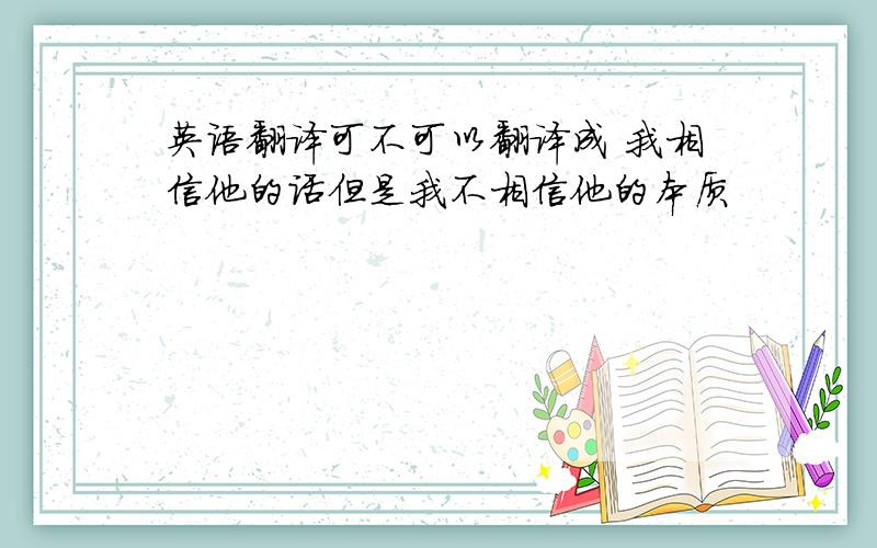 英语翻译可不可以翻译成 我相信他的话但是我不相信他的本质