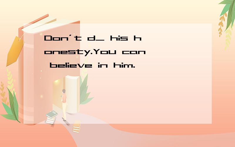 Don’t d_ his honesty.You can believe in him.