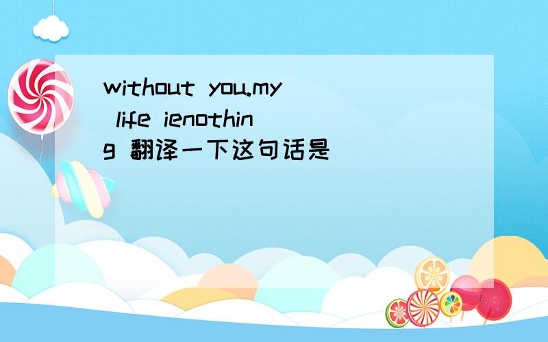without you.my life ienothing 翻译一下这句话是
