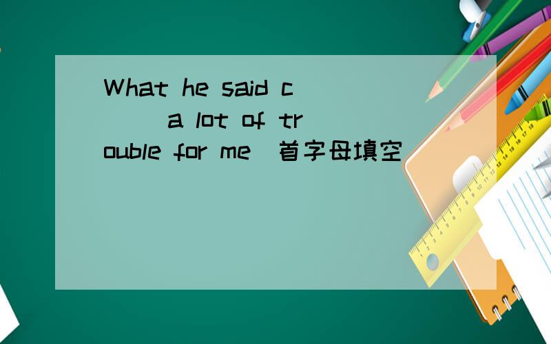 What he said c__ a lot of trouble for me（首字母填空）