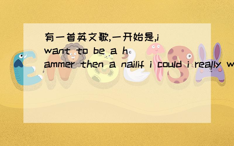 有一首英文歌,一开始是,i want to be a hammer then a nailif i could i really would 等等后面高潮是like a swan its hear and gon有谁知道?