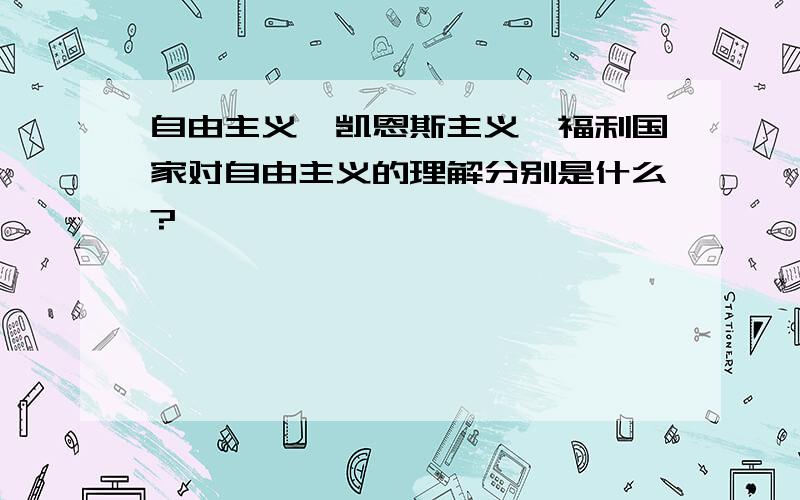 自由主义、凯恩斯主义、福利国家对自由主义的理解分别是什么?