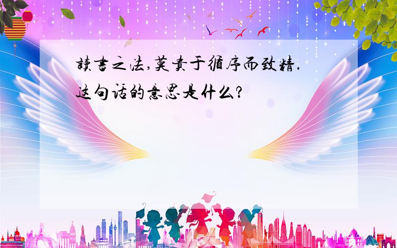 读书之法,莫贵于循序而致精.这句话的意思是什么?