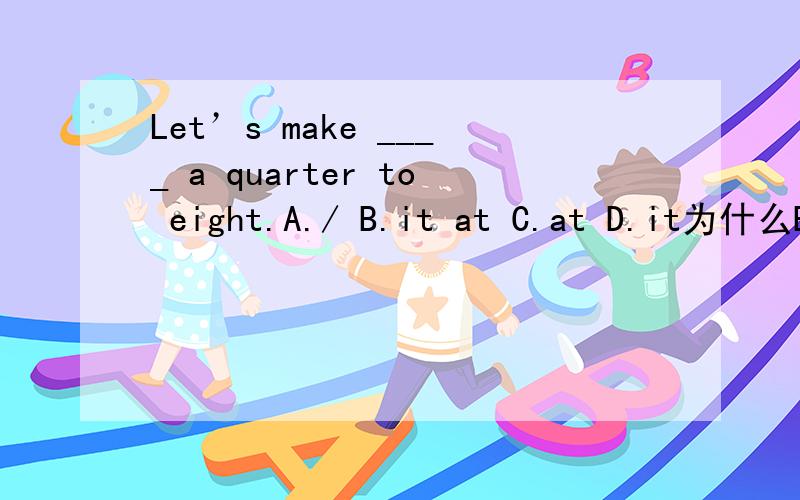 Let’s make ____ a quarter to eight.A./ B.it at C.at D.it为什么B项不可以,时刻前加at