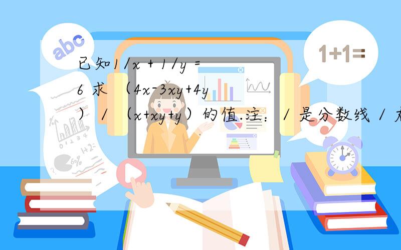 已知1/x + 1/y = 6 求 （4x-3xy+4y） / （x+xy+y）的值.注：/ 是分数线 / 右边是分母./ 左边是分子、