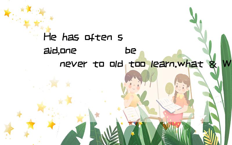 He has often said,one ___(be) never to old too learn.what & Why?