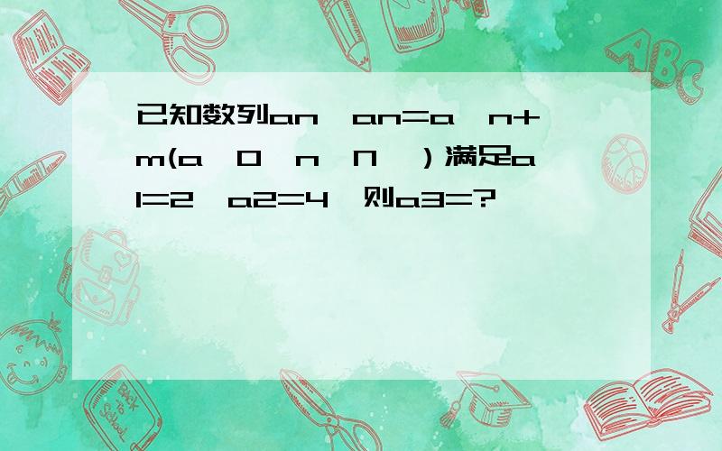 已知数列an,an=a^n+m(a＜0,n∈N*）满足a1=2,a2=4,则a3=?