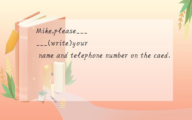 Mike,please______(write)your name and telephone number on the caed.