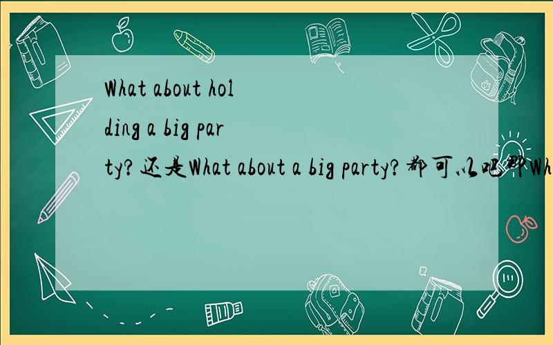 What about holding a big party?还是What about a big party?都可以吧那Why not have a party可以不?