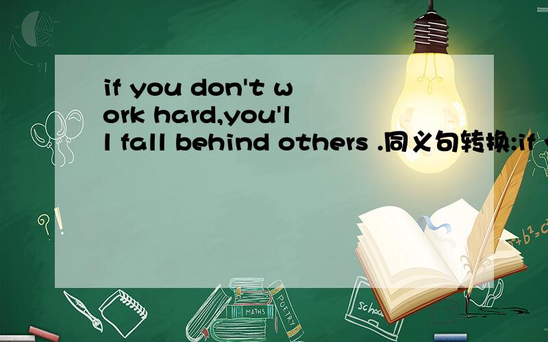 if you don't work hard,you'll fall behind others .同义句转换:if you don't work hard,you _ _ _ _ others.怎么填完整可不可以用 will be after with