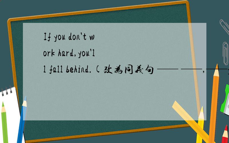 If you don't work hard,you'll fall behind.(改为同义句 —— ——,——you'll fall behind.