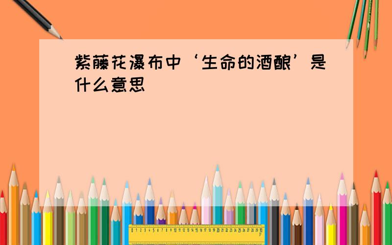 紫藤花瀑布中‘生命的酒酿’是什么意思