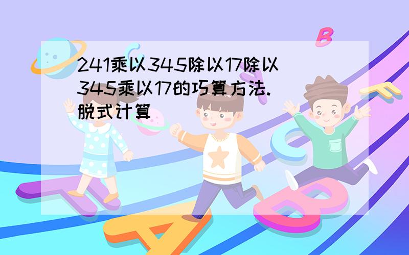 241乘以345除以17除以345乘以17的巧算方法.(脱式计算)