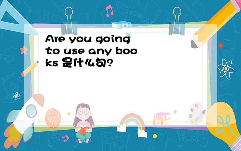 Are you going to use any books 是什么句?