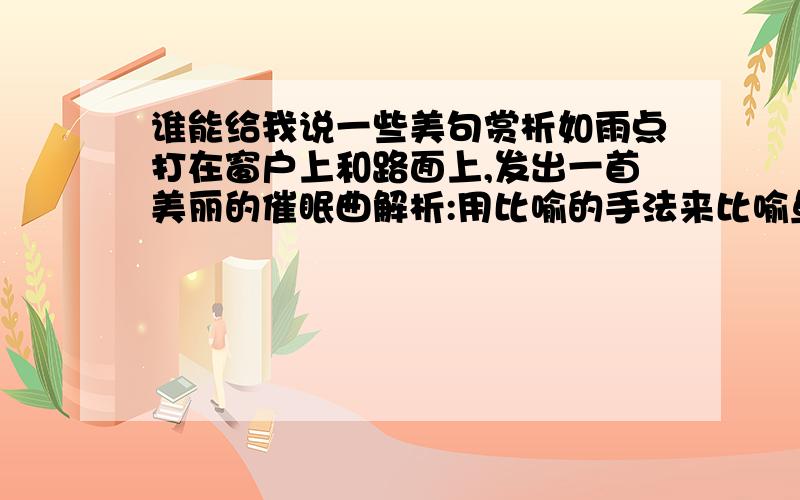 谁能给我说一些美句赏析如雨点打在窗户上和路面上,发出一首美丽的催眠曲解析:用比喻的手法来比喻鱼滴的声音