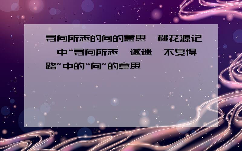 寻向所志的向的意思《桃花源记》中“寻向所志,遂迷,不复得路”中的“向”的意思