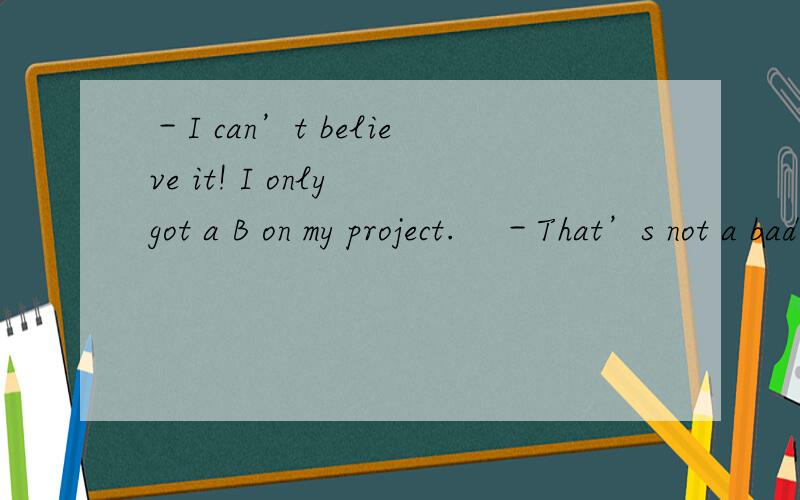 －I can’t believe it! I only got a B on my project.    －That’s not a bad grade.    －But I       on it for weeks.A. am working  B. have worked  C. work  D. worked我认为应选B,但答案是D,why?