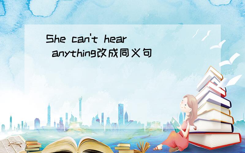 She can't hear anything改成同义句