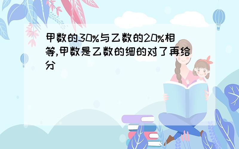 甲数的30%与乙数的20%相等,甲数是乙数的细的对了再给分