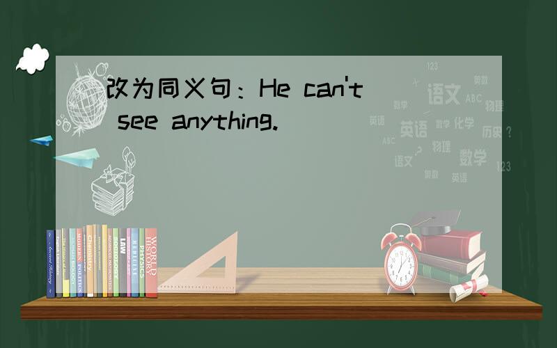 改为同义句：He can't see anything.