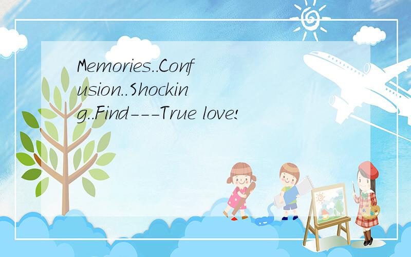 Memories..Confusion..Shocking..Find---True love!