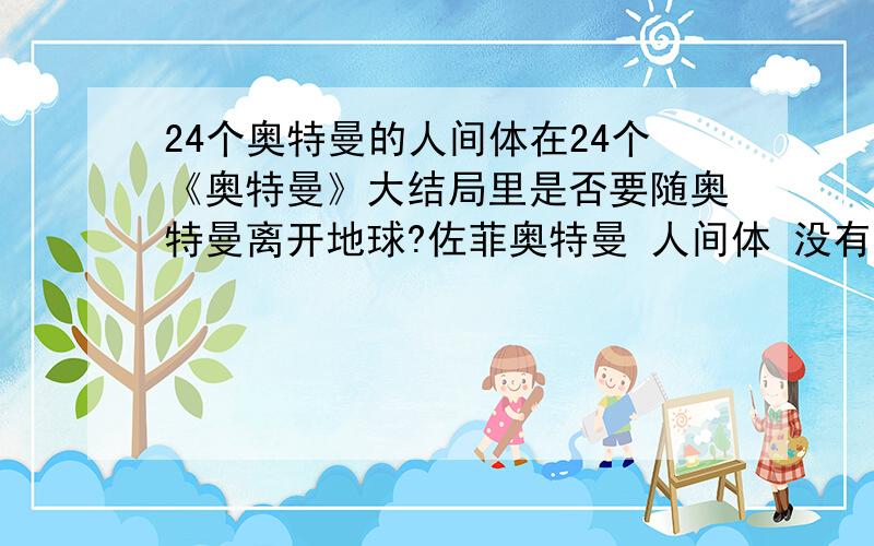 24个奥特曼的人间体在24个《奥特曼》大结局里是否要随奥特曼离开地球?佐菲奥特曼 人间体 没有固定的人间,最近只有梦比优斯里的迫水队长 泰罗里面的ZAT队的大谷博士暂时!不过目前是迫水