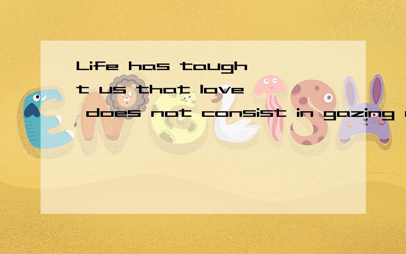 Life has taught us that love does not consist in gazing at each other,but in looking outward together in the same direction……