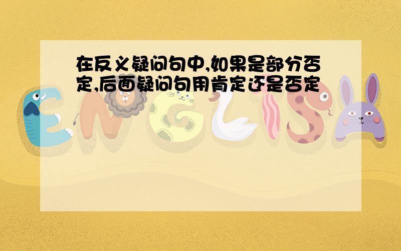 在反义疑问句中,如果是部分否定,后面疑问句用肯定还是否定