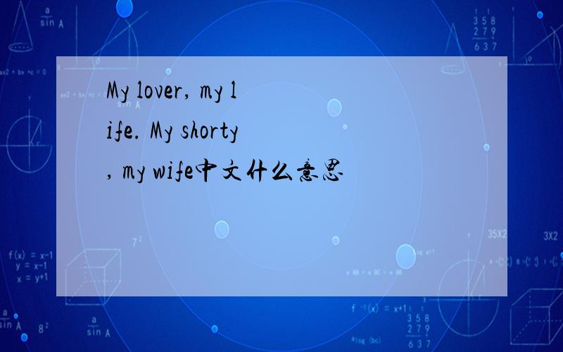 My lover, my life. My shorty, my wife中文什么意思