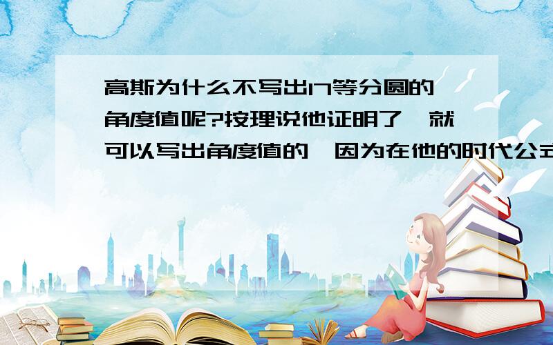 高斯为什么不写出17等分圆的角度值呢?按理说他证明了,就可以写出角度值的,因为在他的时代公式已经有了!写了厚厚的一本书却没有提到这个问题!还是老师的期望过高了,让他无所适从?等待