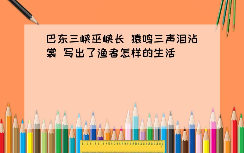 巴东三峡巫峡长 猿鸣三声泪沾裳 写出了渔者怎样的生活