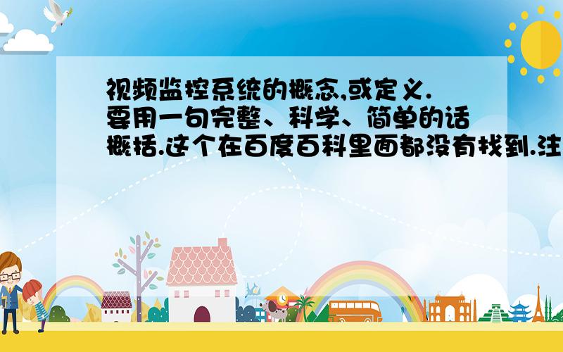 视频监控系统的概念,或定义.要用一句完整、科学、简单的话概括.这个在百度百科里面都没有找到.注意的是：我不是问什么是视频监控系统,而是要一句科学的术语.概念,定义.其句型应该为