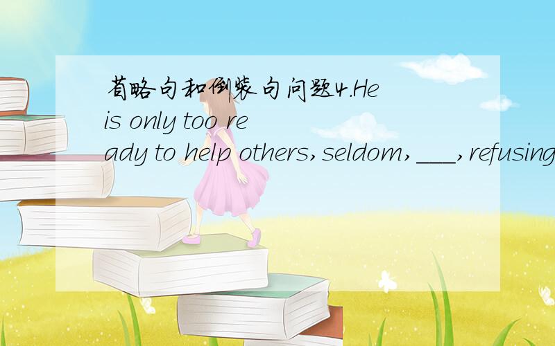 省略句和倒装句问题4.He is only too ready to help others,seldom,___,refusing them when they turn to him.A.if never B.if ever C.if not D.if any