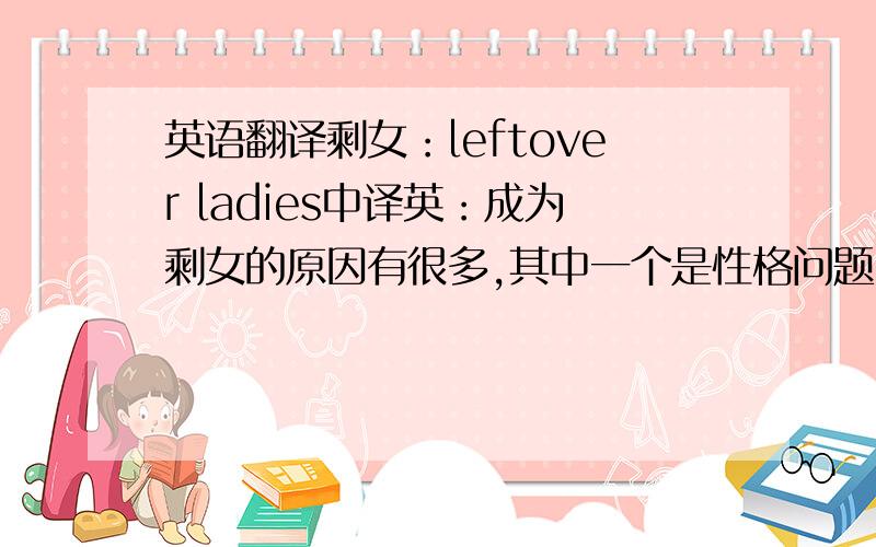 英语翻译剩女：leftover ladies中译英：成为剩女的原因有很多,其中一个是性格问题.有些女孩由于过于挑剔,导致独身时间过长,在性格上就变得越来越孤僻或者古怪.这样一来,大部分的一般男性