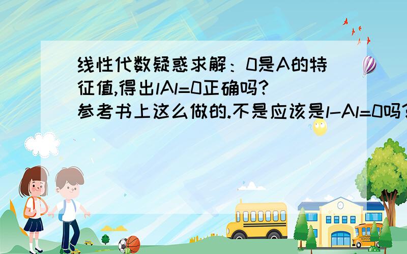 线性代数疑惑求解：0是A的特征值,得出lAl=0正确吗?参考书上这么做的.不是应该是l-Al=0吗?