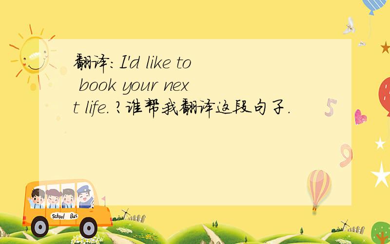 翻译：I'd like to book your next life. ?谁帮我翻译这段句子.