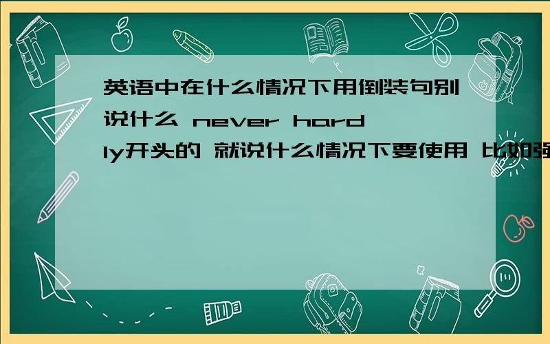 英语中在什么情况下用倒装句别说什么 never hardly开头的 就说什么情况下要使用 比如强调句为了强调 倒装是为了什么?