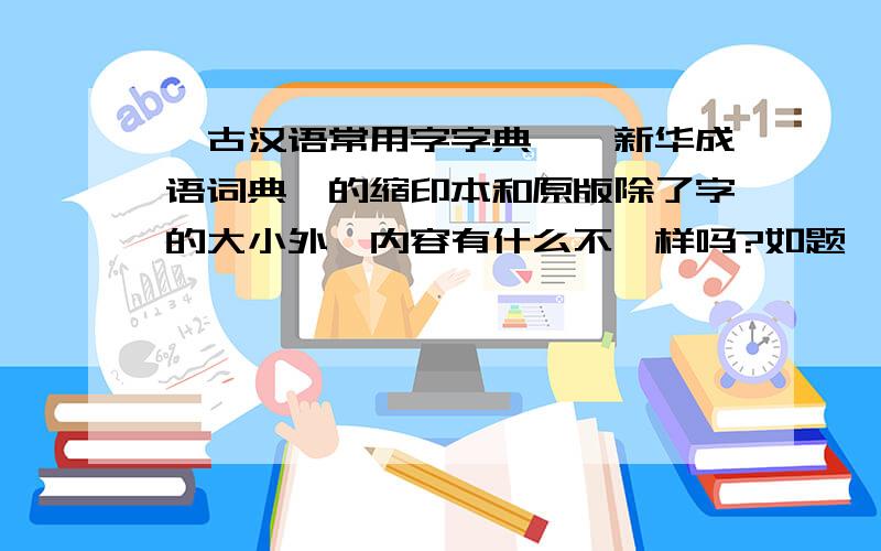 《古汉语常用字字典》《新华成语词典》的缩印本和原版除了字的大小外,内容有什么不一样吗?如题