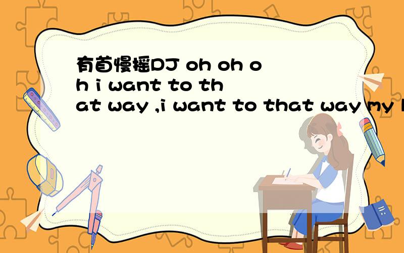 有首慢摇DJ oh oh oh i want to that way ,i want to that way my life 我只记得这两句 女生唱的