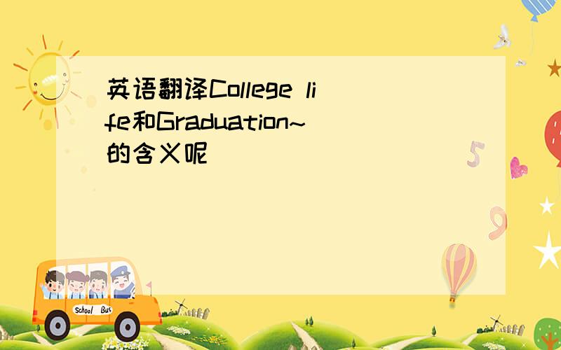 英语翻译College life和Graduation~的含义呢