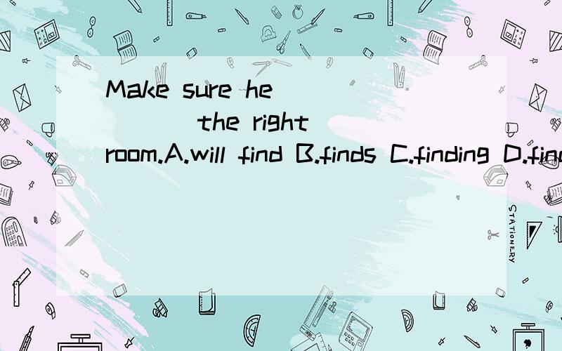 Make sure he ____ the right room.A.will find B.finds C.finding D.find如题为什么?这是个祈使句还是什么？