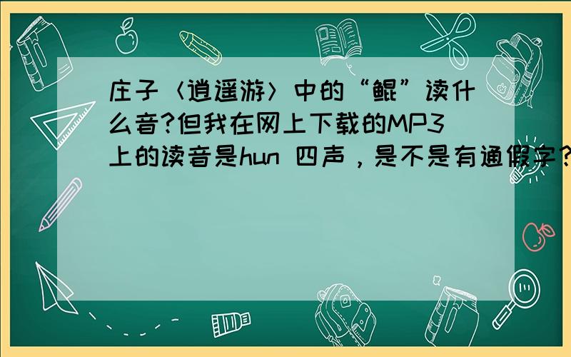 庄子＜逍遥游＞中的“鲲”读什么音?但我在网上下载的MP3上的读音是hun 四声，是不是有通假字？