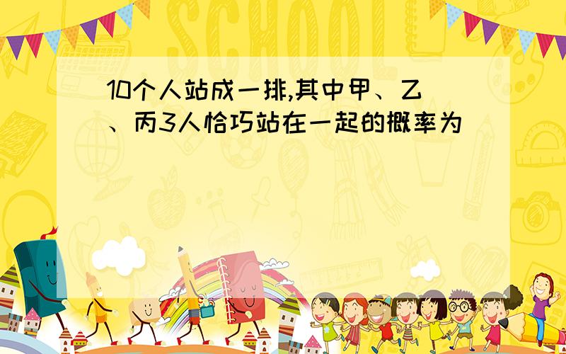 10个人站成一排,其中甲、乙、丙3人恰巧站在一起的概率为