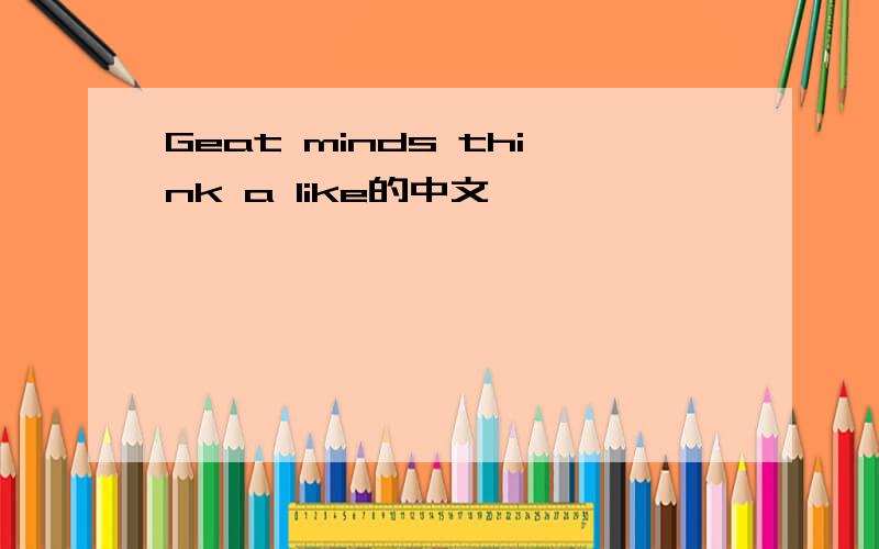 Geat minds think a like的中文