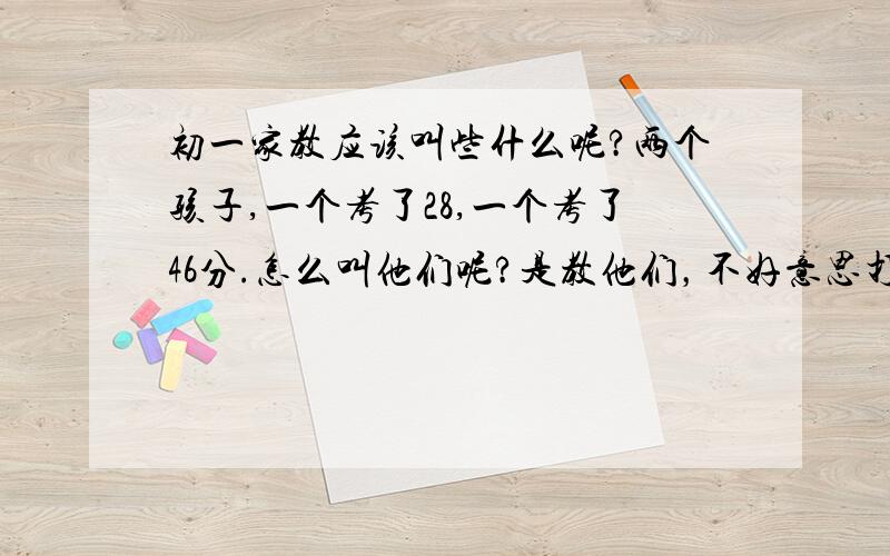 初一家教应该叫些什么呢?两个孩子,一个考了28,一个考了46分.怎么叫他们呢?是教他们，不好意思打错了。