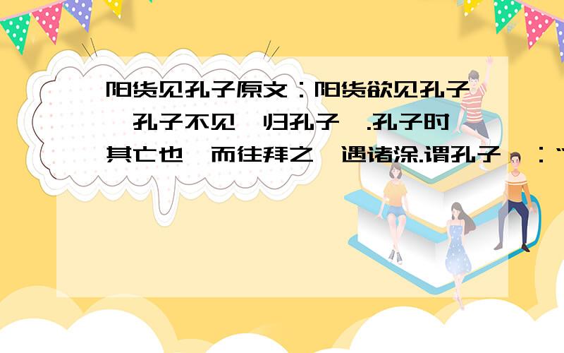 阳货见孔子原文：阳货欲见孔子,孔子不见,归孔子豚.孔子时其亡也,而往拜之,遇诸涂.谓孔子曰：“来!予与尔言.”曰：“怀其宝而迷其邦,可谓仁乎?”曰：“不可.”“好从事而亟失时,可谓知