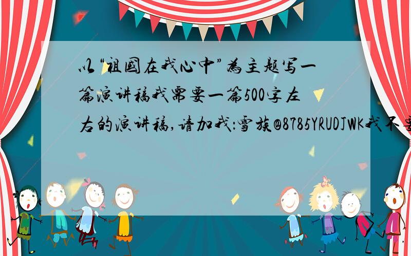 以“祖国在我心中”为主题写一篇演讲稿我需要一篇500字左右的演讲稿,请加我：雪族@8785YRUDJWK我不要网上已经有的,要一篇全新的!自己想的!谢谢!是我QQ