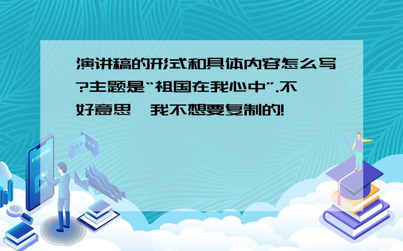 演讲稿的形式和具体内容怎么写?主题是“祖国在我心中”.不好意思,我不想要复制的!