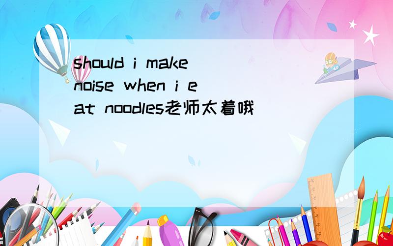 should i make noise when i eat noodles老师太着哦