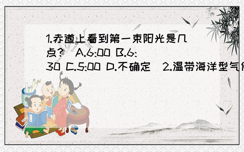 1.赤道上看到第一束阳光是几点?（A.6:00 B.6:30 C.5:00 D.不确定)2.温带海洋型气候的雨型（A.地形雨 B.锋面雨 C.对流雨)3.温带大陆性气候的特征是什么?